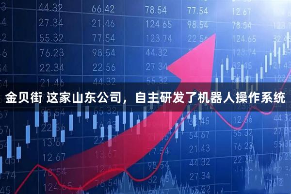 金贝街 这家山东公司，自主研发了机器人操作系统