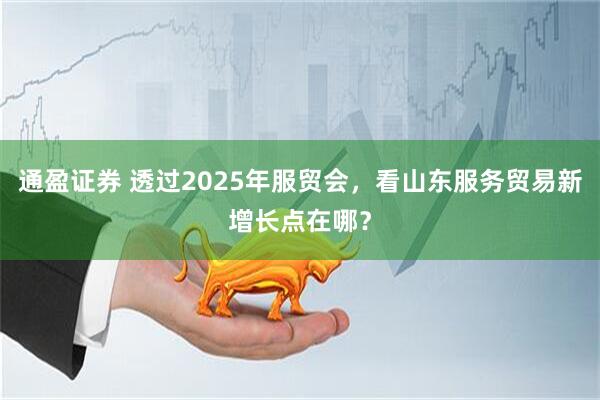 通盈证券 透过2025年服贸会，看山东服务贸易新增长点在哪？