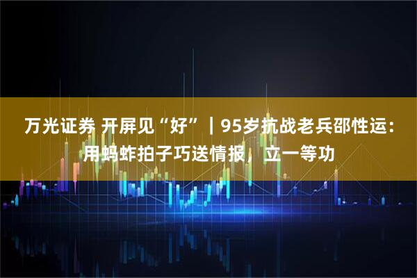 万光证券 开屏见“好”｜95岁抗战老兵邵性运：用蚂蚱拍子巧送情报，立一等功
