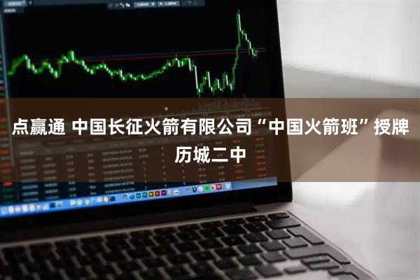 点赢通 中国长征火箭有限公司“中国火箭班”授牌历城二中