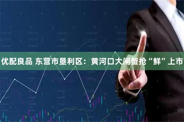 优配良品 东营市垦利区：黄河口大闸蟹抢“鲜”上市