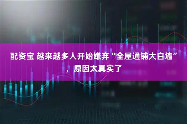 配资宝 越来越多人开始嫌弃“全屋通铺大白墙”，原因太真实了