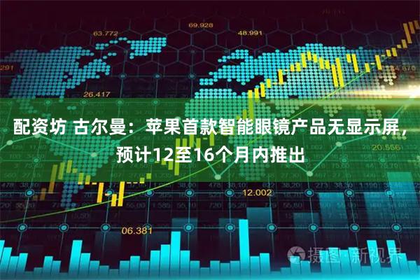 配资坊 古尔曼：苹果首款智能眼镜产品无显示屏，预计12至16个月内推出