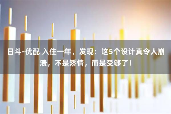 日斗-优配 入住一年，发现：这5个设计真令人崩溃，不是矫情，而是受够了！