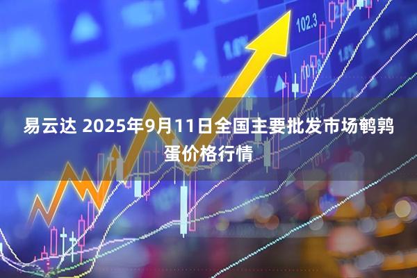 易云达 2025年9月11日全国主要批发市场鹌鹑蛋价格行情