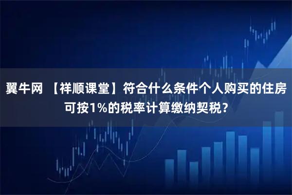 翼牛网 【祥顺课堂】符合什么条件个人购买的住房可按1%的税率计算缴纳契税？