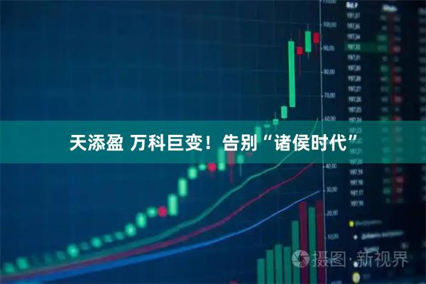 天添盈 万科巨变！告别“诸侯时代”