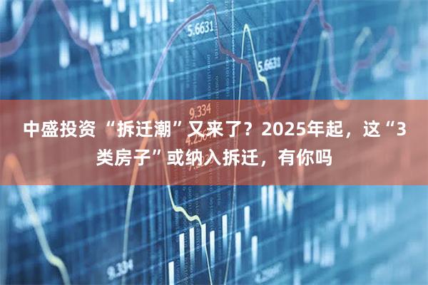 中盛投资 “拆迁潮”又来了？2025年起，这“3类房子”或纳入拆迁，有你吗