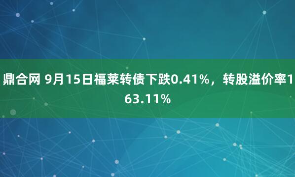 鼎合网 9月15日福莱转债下跌0.41%，转股溢价率163.11%