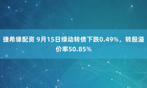 捷希缘配资 9月15日绿动转债下跌0.49%，转股溢价率50.85%
