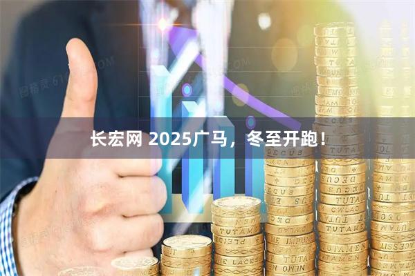 长宏网 2025广马，冬至开跑！