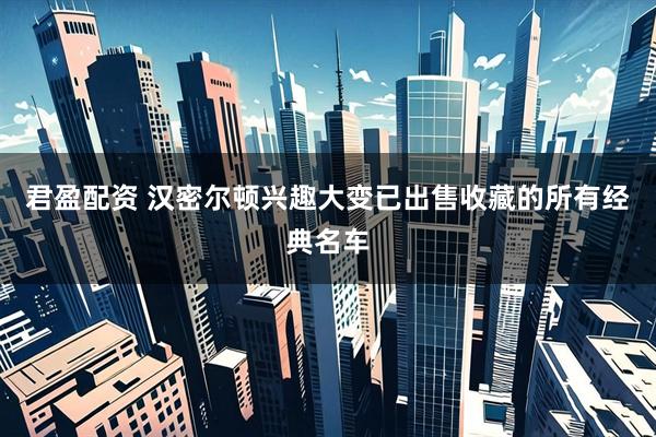 君盈配资 汉密尔顿兴趣大变已出售收藏的所有经典名车