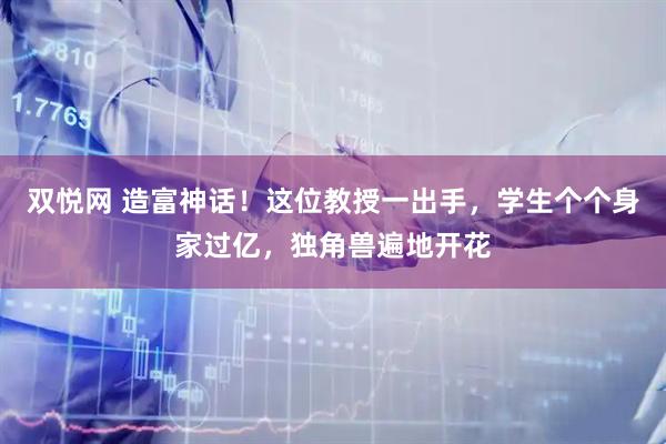 双悦网 造富神话！这位教授一出手，学生个个身家过亿，独角兽遍地开花