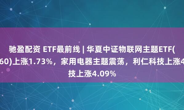 驰盈配资 ETF最前线 | 华夏中证物联网主题ETF(516260)上涨1.73%，家用电器主题震荡，利仁科技上涨4.09%