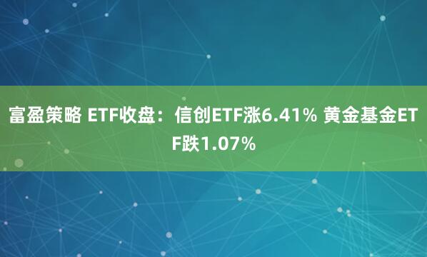 富盈策略 ETF收盘：信创ETF涨6.41% 黄金基金ETF跌1.07%