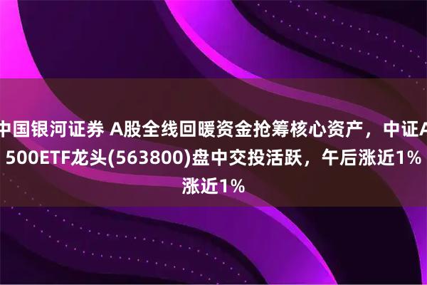中国银河证券 A股全线回暖资金抢筹核心资产，中证A500ETF龙头(563800)盘中交投活跃，午后涨近1%