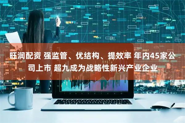 旺润配资 强监管、优结构、提效率 年内45家公司上市 超九成为战略性新兴产业企业
