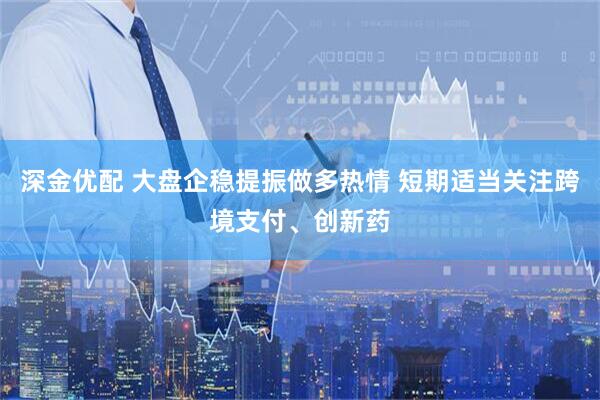 深金优配 大盘企稳提振做多热情 短期适当关注跨境支付、创新药