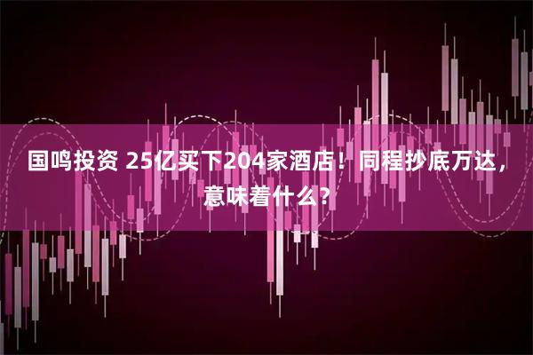 国鸣投资 25亿买下204家酒店！同程抄底万达，意味着什么？