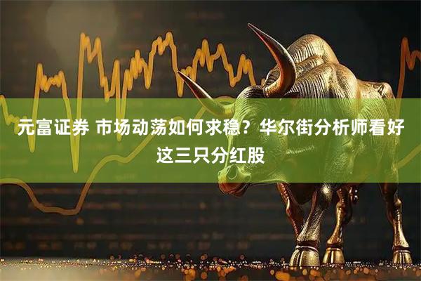 元富证券 市场动荡如何求稳？华尔街分析师看好这三只分红股