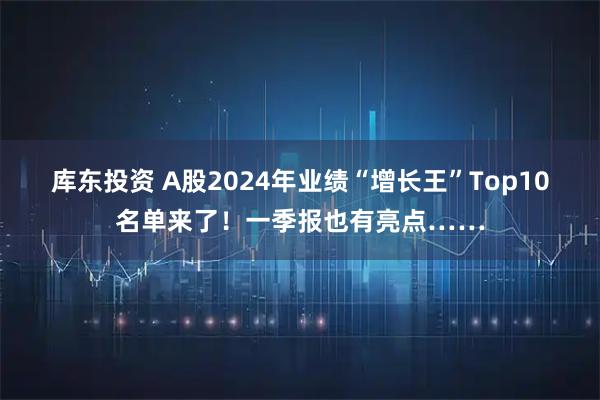 库东投资 A股2024年业绩“增长王”Top10名单来了！一季报也有亮点……