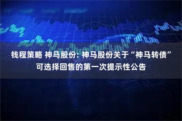 钱程策略 神马股份: 神马股份关于“神马转债”可选择回售的第一次提示性公告