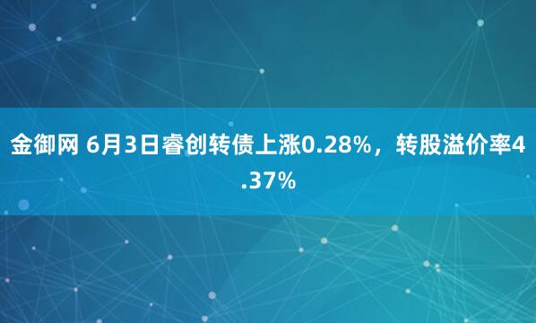 金御网 6月3日睿创转债上涨0.28%，转股溢价率4.37%