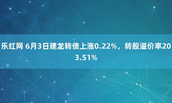 乐红网 6月3日建龙转债上涨0.22%，转股溢价率203.51%