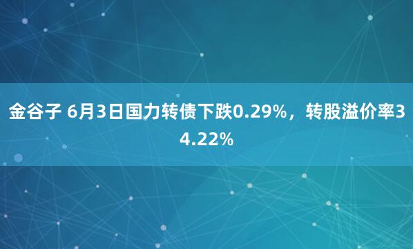金谷子 6月3日国力转债下跌0.29%，转股溢价率34.22%