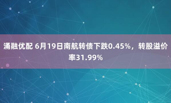 涌融优配 6月19日南航转债下跌0.45%，转股溢价率31.99%