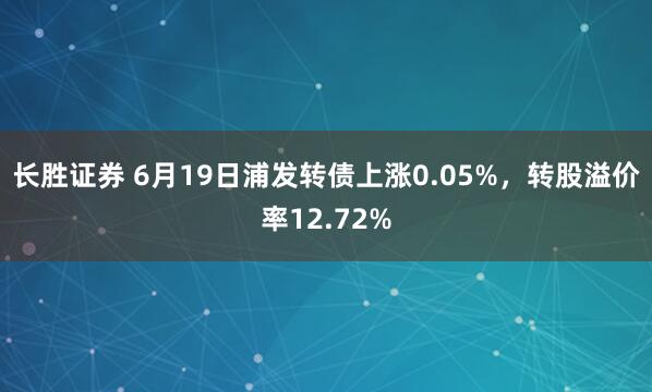 长胜证券 6月19日浦发转债上涨0.05%，转股溢价率12.72%