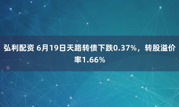 弘利配资 6月19日天路转债下跌0.37%，转股溢价率1.66%