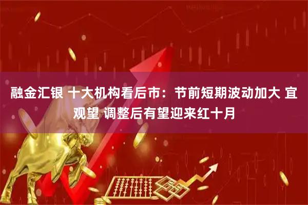 融金汇银 十大机构看后市：节前短期波动加大 宜观望 调整后有望迎来红十月