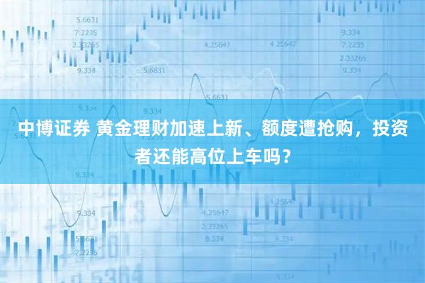 中博证券 黄金理财加速上新、额度遭抢购，投资者还能高位上车吗？