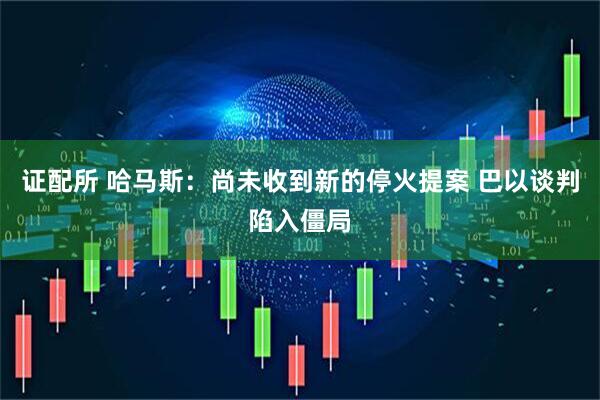 证配所 哈马斯：尚未收到新的停火提案 巴以谈判陷入僵局