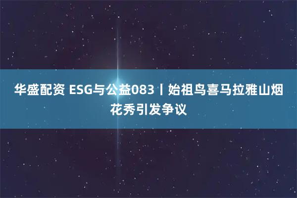 华盛配资 ESG与公益083丨始祖鸟喜马拉雅山烟花秀引发争议