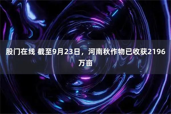 股门在线 截至9月23日，河南秋作物已收获2196万亩