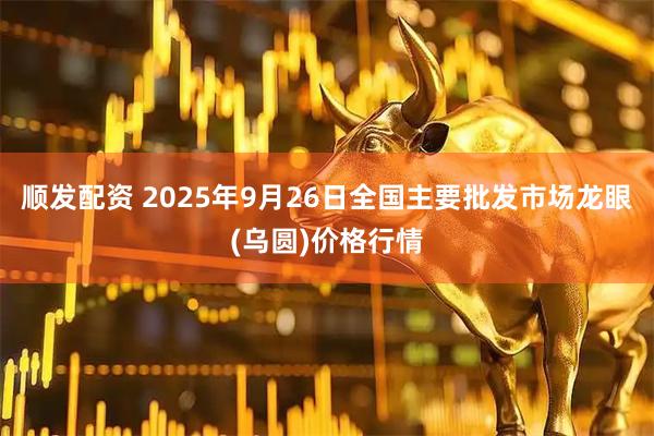 顺发配资 2025年9月26日全国主要批发市场龙眼(乌圆)价格行情