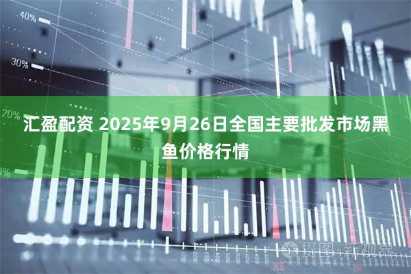 汇盈配资 2025年9月26日全国主要批发市场黑鱼价格行情