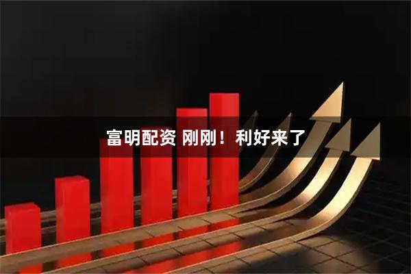 富明配资 刚刚！利好来了