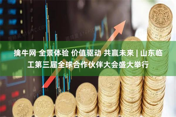 擒牛网 全景体验 价值驱动 共赢未来 | 山东临工第三届全球合作伙伴大会盛大举行
