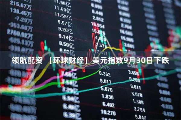 领航配资 【环球财经】美元指数9月30日下跌