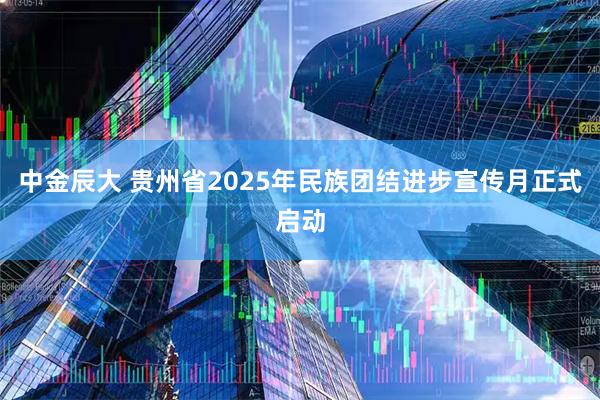 中金辰大 贵州省2025年民族团结进步宣传月正式启动