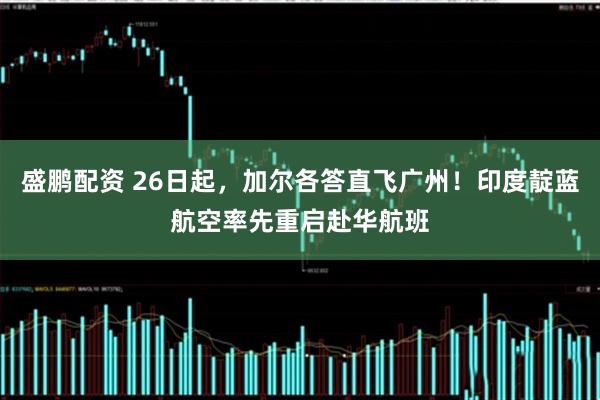 盛鹏配资 26日起，加尔各答直飞广州！印度靛蓝航空率先重启赴华航班