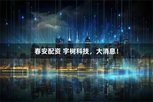 春安配资 宇树科技,大消息!