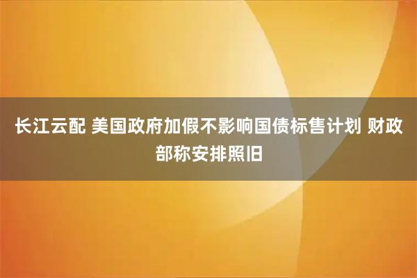 长江云配 美国政府加假不影响国债标售计划 财政部称安排照旧