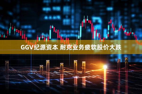 GGV纪源资本 耐克业务疲软股价大跌