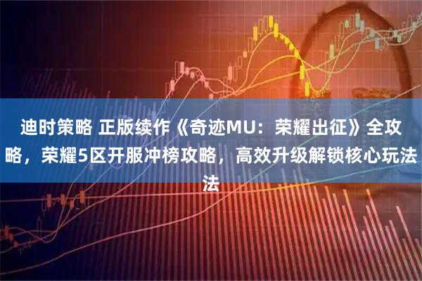 迪时策略 正版续作《奇迹MU：荣耀出征》全攻略，荣耀5区开服冲榜攻略，高效升级解锁核心玩法