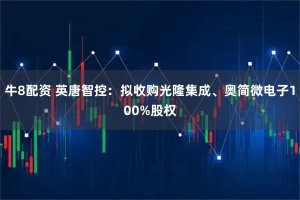 牛8配资 英唐智控：拟收购光隆集成、奥简微电子100%股权