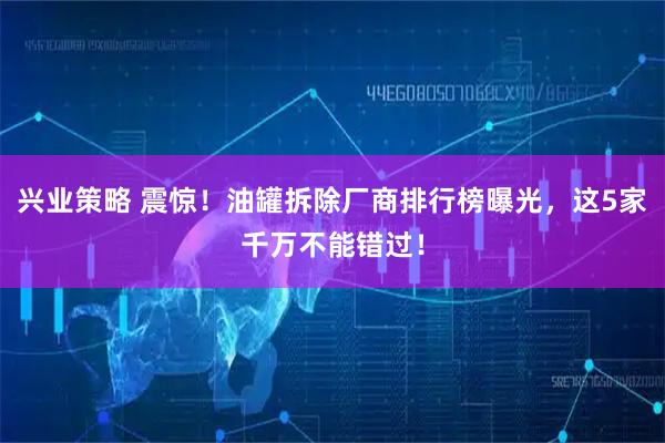 兴业策略 震惊！油罐拆除厂商排行榜曝光，这5家千万不能错过！